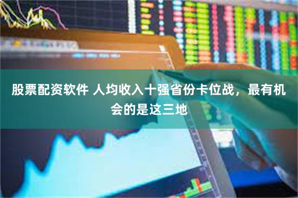 股票配资软件 人均收入十强省份卡位战，最有机会的是这三地