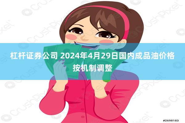 杠杆证券公司 2024年4月29日国内成品油价格按机制调整