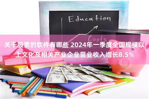 关于股票的软件有哪些 2024年一季度全国规模以上文化及相关产业企业营业收入增长8.5%