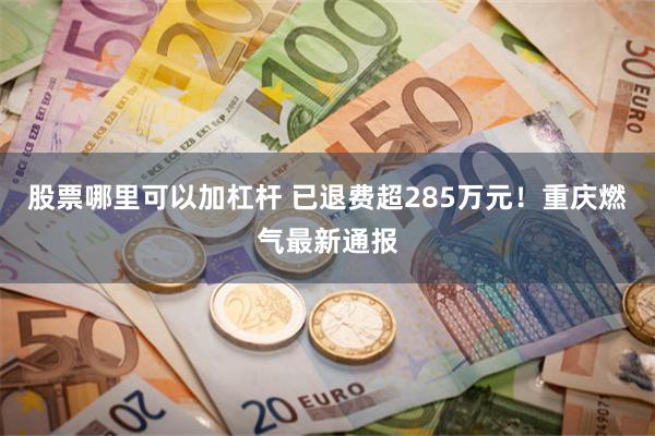 股票哪里可以加杠杆 已退费超285万元！重庆燃气最新通报