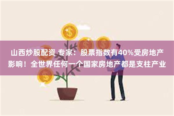 山西炒股配资 专家：股票指数有40%受房地产影响！全世界任何一个国家房地产都是支柱产业