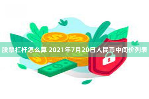 股票杠杆怎么算 2021年7月20日人民币中间价列表