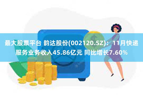 最大股票平台 韵达股份(002120.SZ)：11月快递服务业务收入45.86亿元 同比增长7.60%