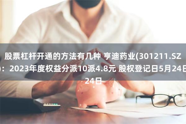 股票杠杆开通的方法有几种 亨迪药业(301211.SZ)：2023年度权益分派10派4.8元 股权登记日5月24日