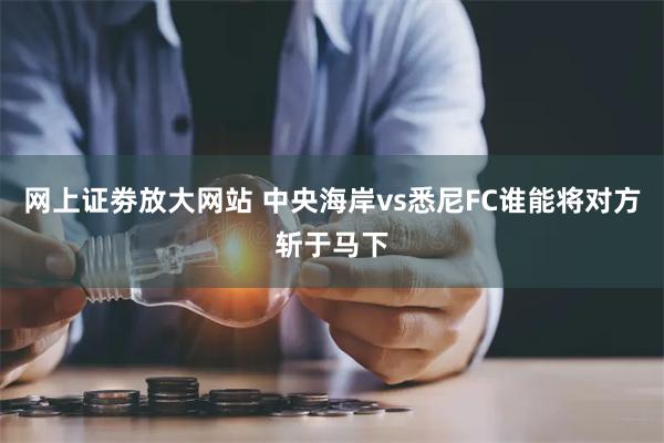 网上证劵放大网站 中央海岸vs悉尼FC谁能将对方斩于马下