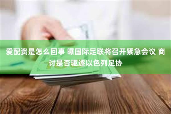 爱配资是怎么回事 曝国际足联将召开紧急会议 商讨是否驱逐以色列足协