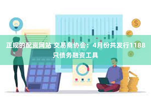 正规的配资网站 交易商协会：4月份共发行1188只债务融资工具