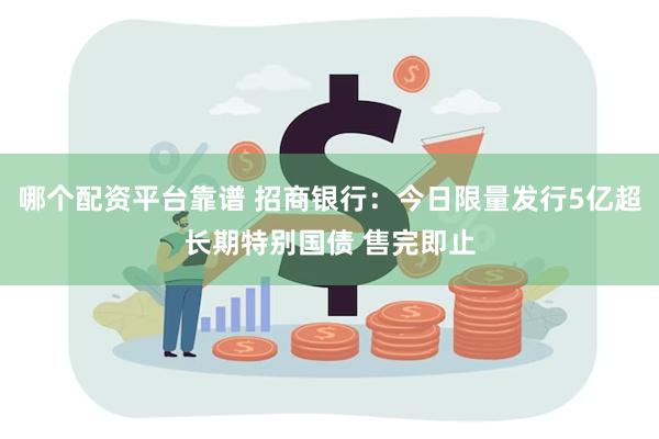 哪个配资平台靠谱 招商银行：今日限量发行5亿超长期特别国债 售完即止