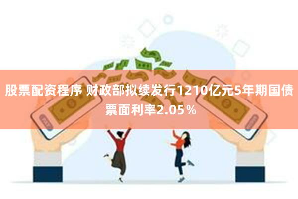 股票配资程序 财政部拟续发行1210亿元5年期国债 票面利率2.05％