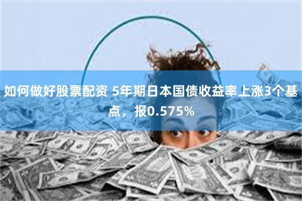 如何做好股票配资 5年期日本国债收益率上涨3个基点，报0.575%