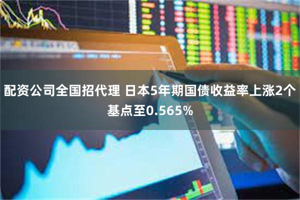 配资公司全国招代理 日本5年期国债收益率上涨2个基点至0.565%