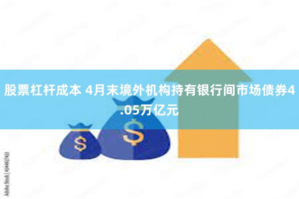 股票杠杆成本 4月末境外机构持有银行间市场债券4.05万亿元