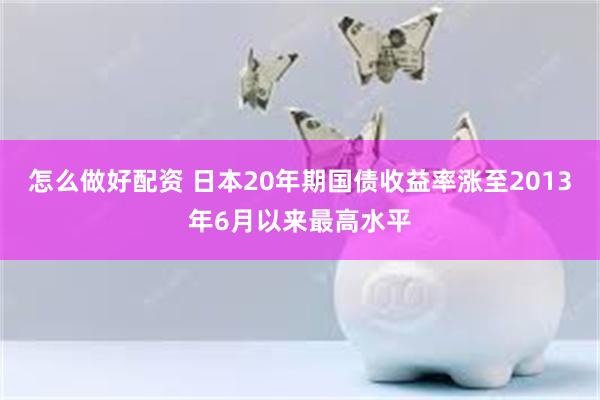 怎么做好配资 日本20年期国债收益率涨至2013年6月以来最高水平