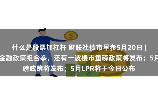 什么是股票加杠杆 财联社债市早参5月20日 |央行打出优化住房金融政策组合拳，还有一波楼市重磅政策将发布；5月LPR将于今日公布