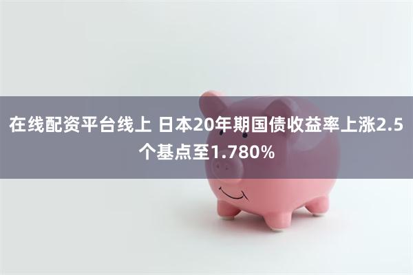 在线配资平台线上 日本20年期国债收益率上涨2.5个基点至1.780%