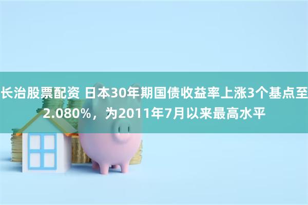 长治股票配资 日本30年期国债收益率上涨3个基点至2.080%，为2011年7月以来最高水平