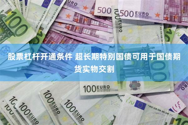 股票杠杆开通条件 超长期特别国债可用于国债期货实物交割