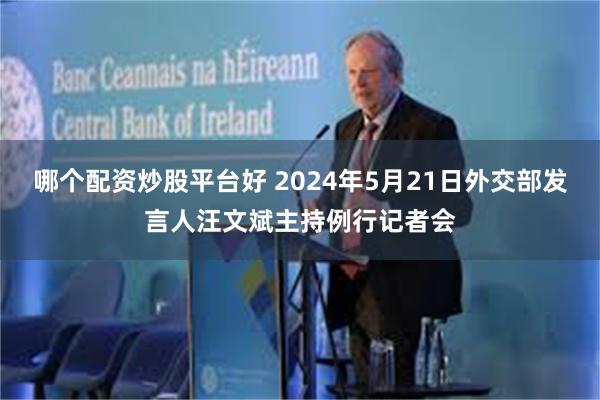 哪个配资炒股平台好 2024年5月21日外交部发言人汪文斌主持例行记者会