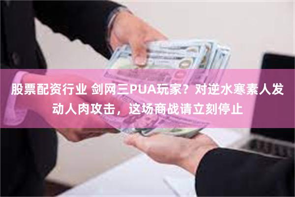 股票配资行业 剑网三PUA玩家？对逆水寒素人发动人肉攻击，这场商战请立刻停止