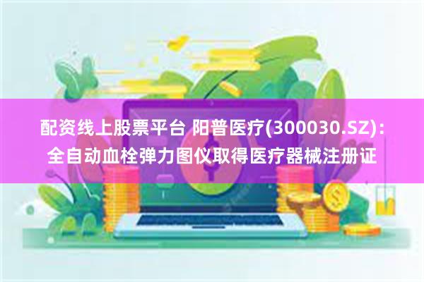 配资线上股票平台 阳普医疗(300030.SZ)：全自动血栓弹力图仪取得医疗器械注册证