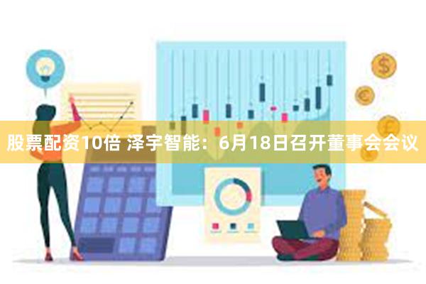 股票配资10倍 泽宇智能：6月18日召开董事会会议