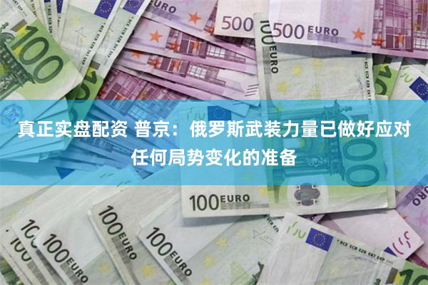 真正实盘配资 普京：俄罗斯武装力量已做好应对任何局势变化的准备