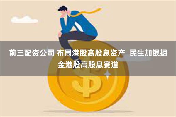 前三配资公司 布局港股高股息资产  民生加银掘金港股高股息赛道