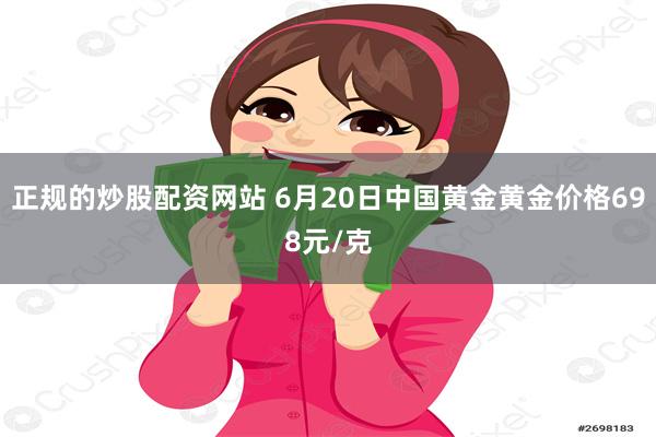 正规的炒股配资网站 6月20日中国黄金黄金价格698元/克