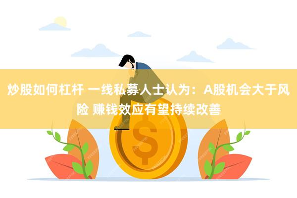 炒股如何杠杆 一线私募人士认为：A股机会大于风险 赚钱效应有望持续改善