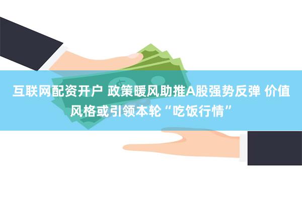 互联网配资开户 政策暖风助推A股强势反弹 价值风格或引领本轮“吃饭行情”