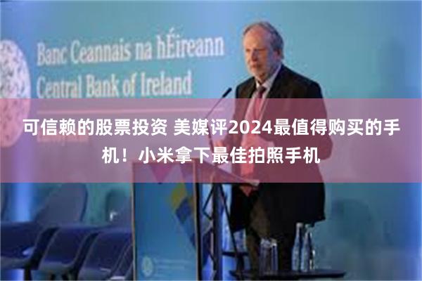 可信赖的股票投资 美媒评2024最值得购买的手机！小米拿下最佳拍照手机