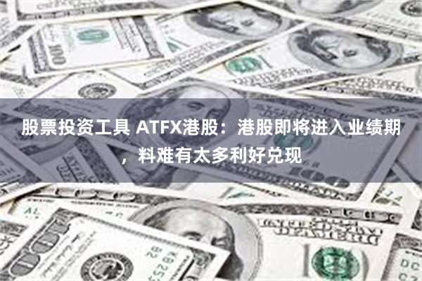 股票投资工具 ATFX港股：港股即将进入业绩期，料难有太多利好兑现