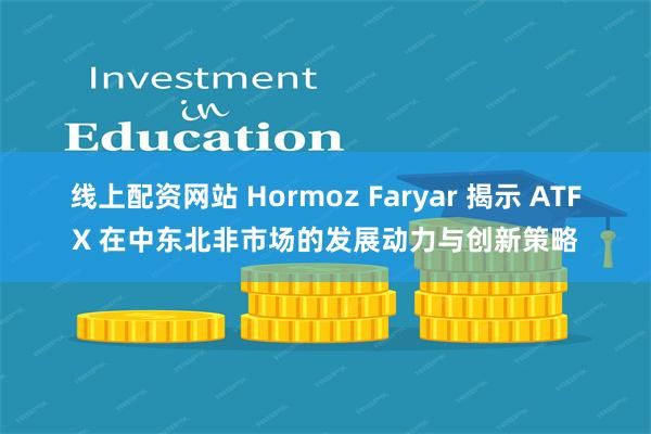 线上配资网站 Hormoz Faryar 揭示 ATFX 在中东北非市场的发展动力与创新策略