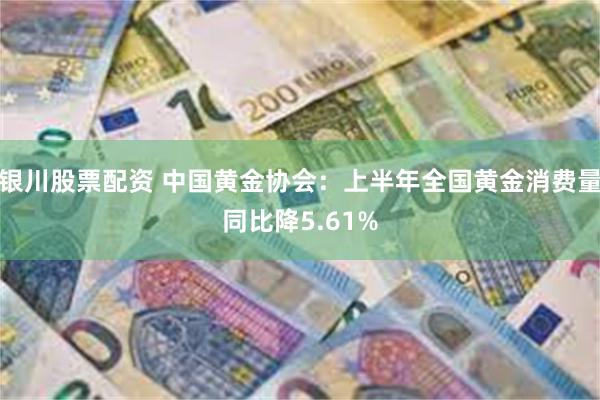 银川股票配资 中国黄金协会：上半年全国黄金消费量同比降5.61%