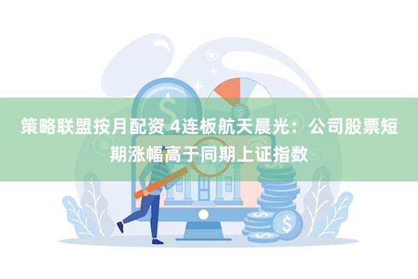 策略联盟按月配资 4连板航天晨光：公司股票短期涨幅高于同期上证指数