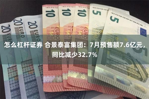 怎么杠杆证券 合景泰富集团：7月预售额7.6亿元，同比减少32.7%