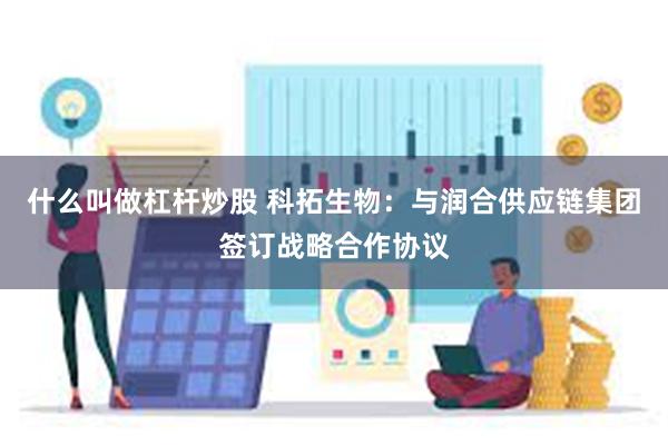 什么叫做杠杆炒股 科拓生物：与润合供应链集团签订战略合作协议