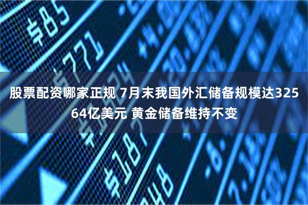 股票配资哪家正规 7月末我国外汇储备规模达32564亿美元 黄金储备维持不变