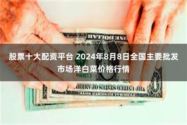 股票十大配资平台 2024年8月8日全国主要批发市场洋白菜价格行情