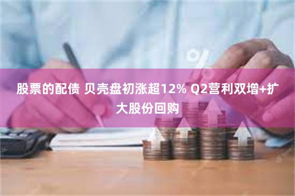 股票的配债 贝壳盘初涨超12% Q2营利双增+扩大股份回购