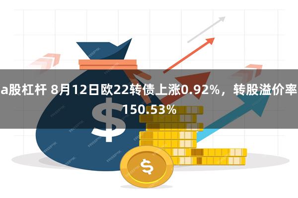 a股杠杆 8月12日欧22转债上涨0.92%，转股溢价率150.53%