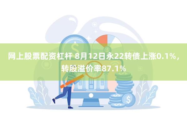 网上股票配资杠杆 8月12日永22转债上涨0.1%，转股溢价率87.1%