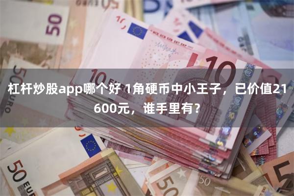 杠杆炒股app哪个好 1角硬币中小王子，已价值21600元，谁手里有？