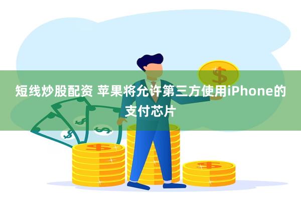 短线炒股配资 苹果将允许第三方使用iPhone的支付芯片