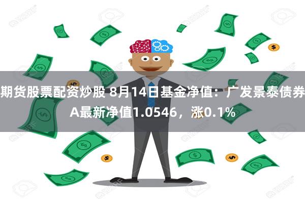 期货股票配资炒股 8月14日基金净值：广发景泰债券A最新净值1.0546，涨0.1%