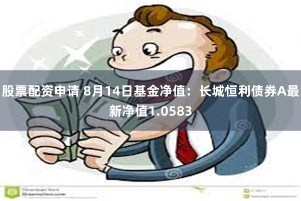 股票配资申请 8月14日基金净值：长城恒利债券A最新净值1.0583