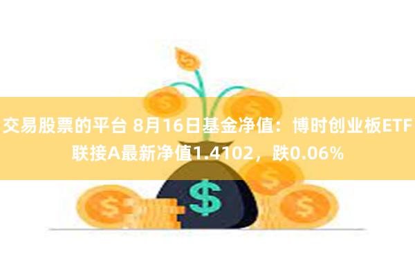 交易股票的平台 8月16日基金净值：博时创业板ETF联接A最新净值1.4102，跌0.06%