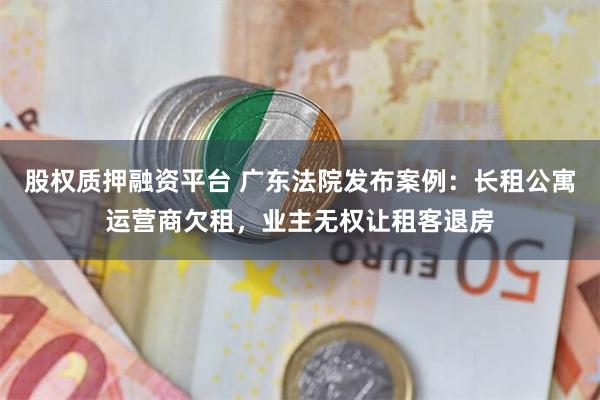 股权质押融资平台 广东法院发布案例：长租公寓运营商欠租，业主无权让租客退房