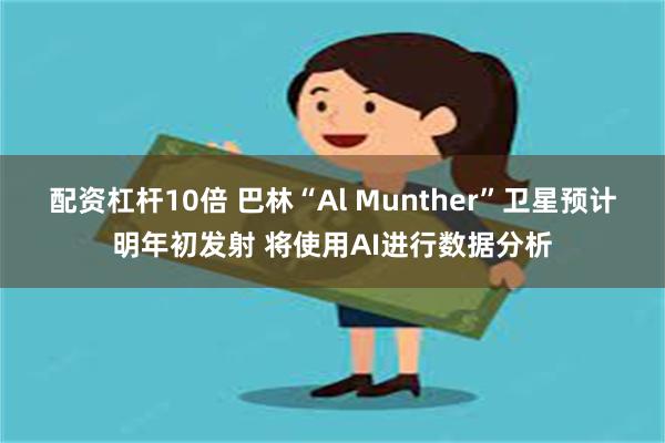 配资杠杆10倍 巴林“Al Munther”卫星预计明年初发射 将使用AI进行数据分析