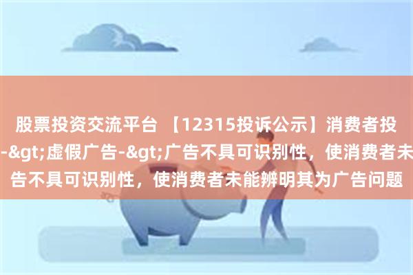 股票投资交流平台 【12315投诉公示】消费者投诉海昌海洋公园广告->虚假广告->广告不具可识别性，使消费者未能辨明其为广告问题